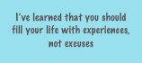 I’ve learned that you should fill your life with experiences,
not excuses